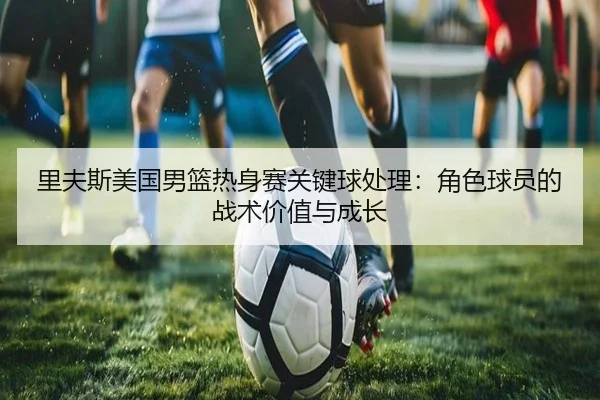 里夫斯美国男篮热身赛关键球处理：角色球员的战术价值与成长