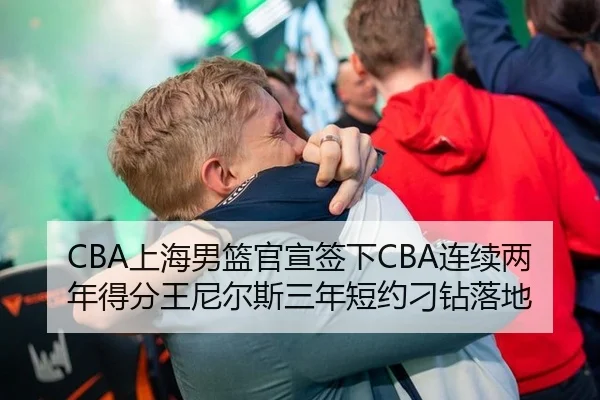 CBA上海男篮官宣签下CBA连续两年得分王尼尔斯三年短约刁钻落地